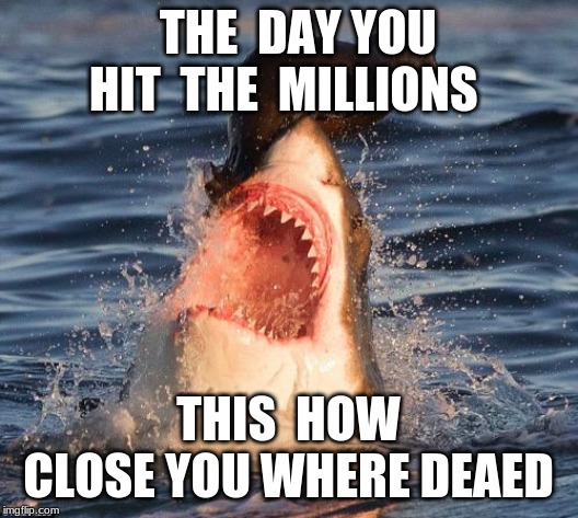 Travelonshark Meme | THE  DAY YOU HIT  THE  MILLIONS; THIS  HOW  CLOSE YOU WHERE DEAED | image tagged in memes,travelonshark | made w/ Imgflip meme maker