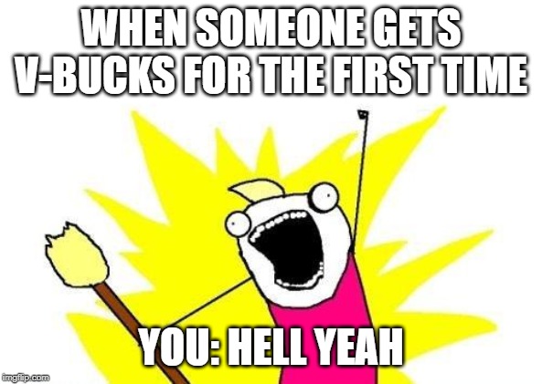 hell yeah | WHEN SOMEONE GETS V-BUCKS FOR THE FIRST TIME; YOU: HELL YEAH | image tagged in memes,x all the y | made w/ Imgflip meme maker