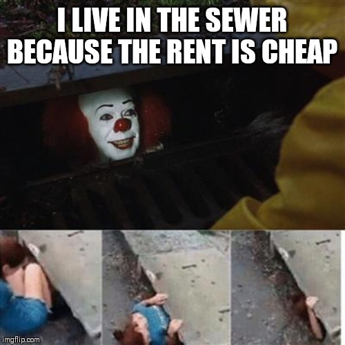 pennywise in sewer | I LIVE IN THE SEWER BECAUSE THE RENT IS CHEAP | image tagged in pennywise in sewer | made w/ Imgflip meme maker