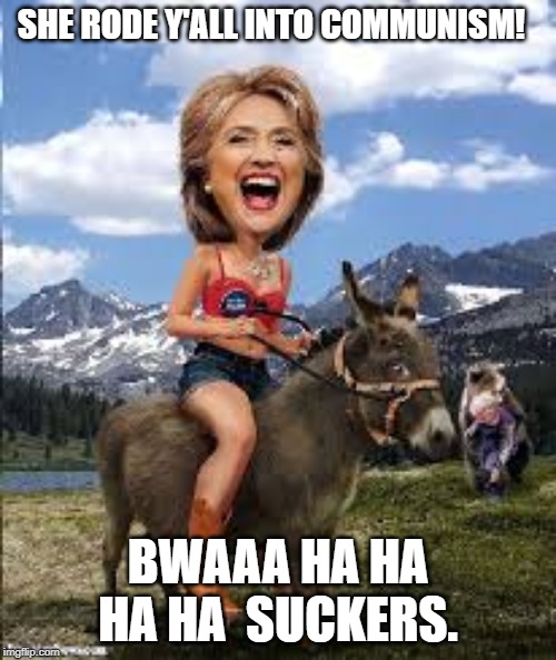 You got what you asked for really..... | SHE RODE Y'ALL INTO COMMUNISM! BWAAA HA HA HA HA  SUCKERS. | image tagged in hillary clinton,communist socialist,democrats | made w/ Imgflip meme maker
