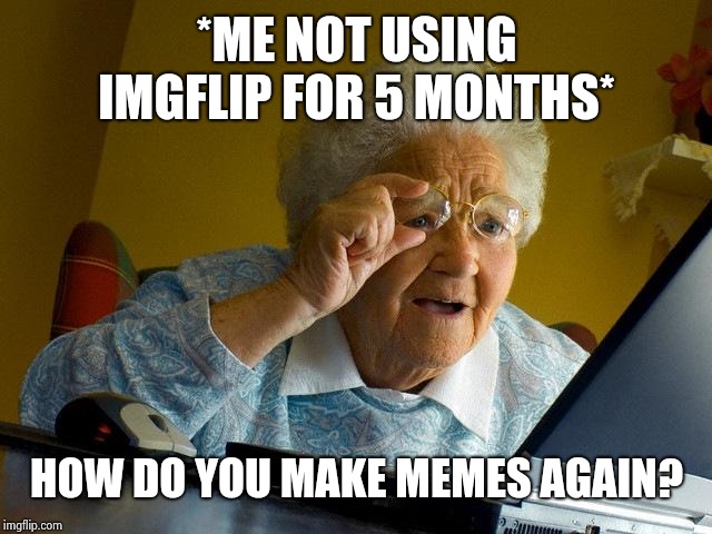 Grandma Finds The Internet | *ME NOT USING IMGFLIP FOR 5 MONTHS*; HOW DO YOU MAKE MEMES AGAIN? | image tagged in memes,grandma finds the internet | made w/ Imgflip meme maker