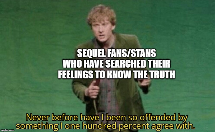 Never before have I been so offended by something I one hundred | SEQUEL FANS/STANS WHO HAVE SEARCHED THEIR FEELINGS TO KNOW THE TRUTH | image tagged in never before have i been so offended by something i one hundred | made w/ Imgflip meme maker