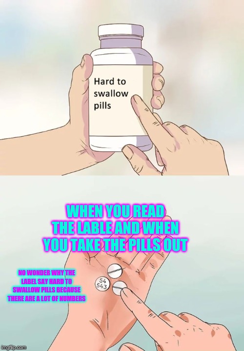 Hard To Swallow Pills | WHEN YOU READ THE LABLE AND WHEN YOU TAKE THE PILLS OUT; NO WONDER WHY THE LABEL SAY HARD TO SWALLOW PILLS BECAUSE THERE ARE A LOT OF NUMBERS | image tagged in memes,hard to swallow pills | made w/ Imgflip meme maker