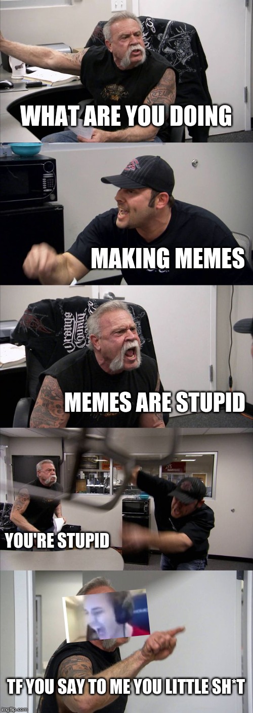 American Chopper Argument Meme | WHAT ARE YOU DOING; MAKING MEMES; MEMES ARE STUPID; YOU'RE STUPID; TF YOU SAY TO ME YOU LITTLE SH*T | image tagged in memes,american chopper argument | made w/ Imgflip meme maker