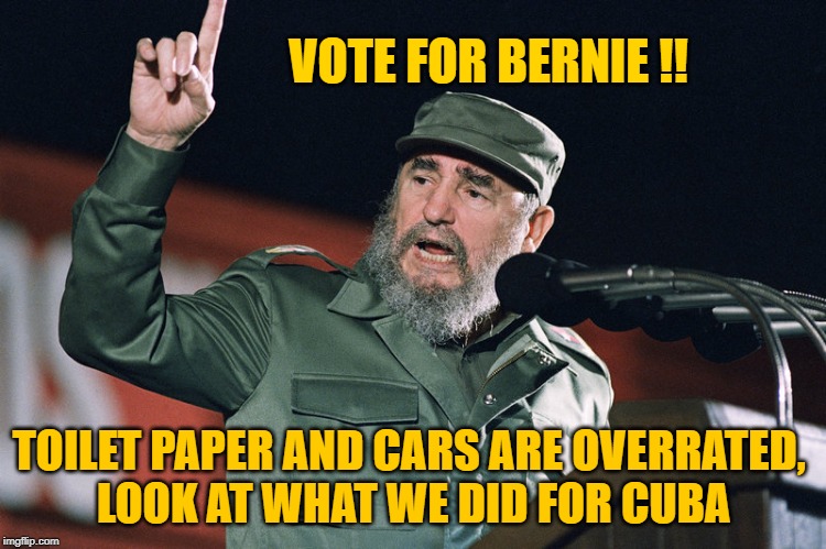 Cuba, Venezuela, North Korea... | VOTE FOR BERNIE !! TOILET PAPER AND CARS ARE OVERRATED, 
LOOK AT WHAT WE DID FOR CUBA | image tagged in bernie sanders,vote bernie sanders,feel the bern | made w/ Imgflip meme maker
