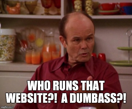 That 70's show | WHO RUNS THAT WEBSITE?!  A DUMBASS?! | image tagged in that 70's show | made w/ Imgflip meme maker
