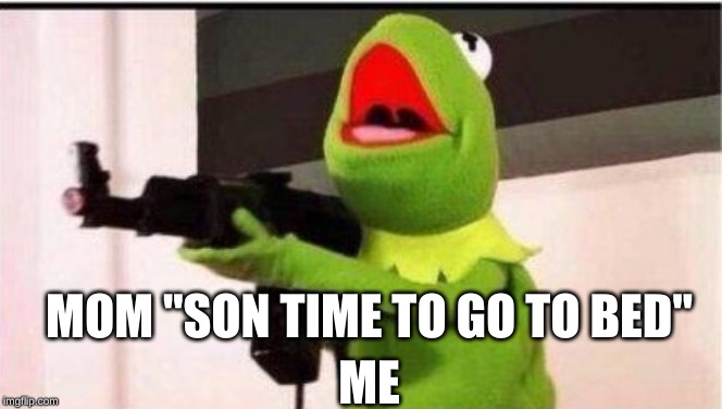 kermit with an ak47 | MOM "SON TIME TO GO TO BED"; ME | image tagged in kermit with an ak47 | made w/ Imgflip meme maker