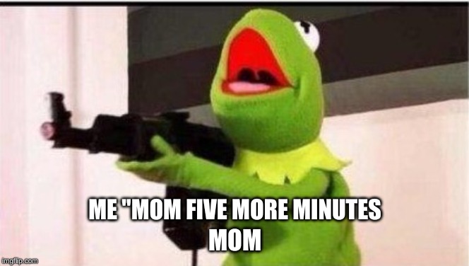 kermit with an ak47 | ME "MOM FIVE MORE MINUTES; MOM | image tagged in kermit with an ak47 | made w/ Imgflip meme maker