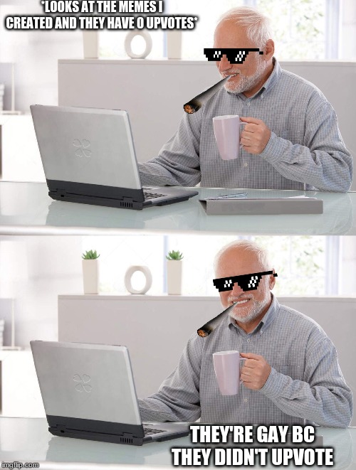 Old man cup of coffee | *LOOKS AT THE MEMES I CREATED AND THEY HAVE 0 UPVOTES*; THEY'RE GAY BC THEY DIDN'T UPVOTE | image tagged in old man cup of coffee | made w/ Imgflip meme maker