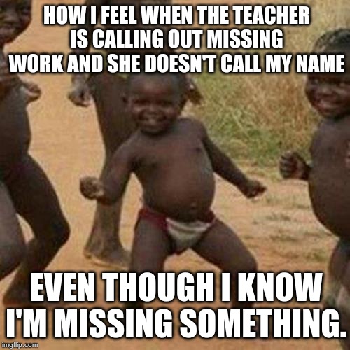 Third World Success Kid Meme | HOW I FEEL WHEN THE TEACHER IS CALLING OUT MISSING WORK AND SHE DOESN'T CALL MY NAME; EVEN THOUGH I KNOW I'M MISSING SOMETHING. | image tagged in memes,third world success kid | made w/ Imgflip meme maker