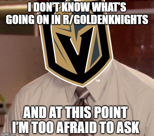 I DON’T KNOW WHAT’S GOING ON IN R/GOLDENKNIGHTS; AND AT THIS POINT I’M TOO AFRAID TO ASK | image tagged in goldenknights | made w/ Imgflip meme maker