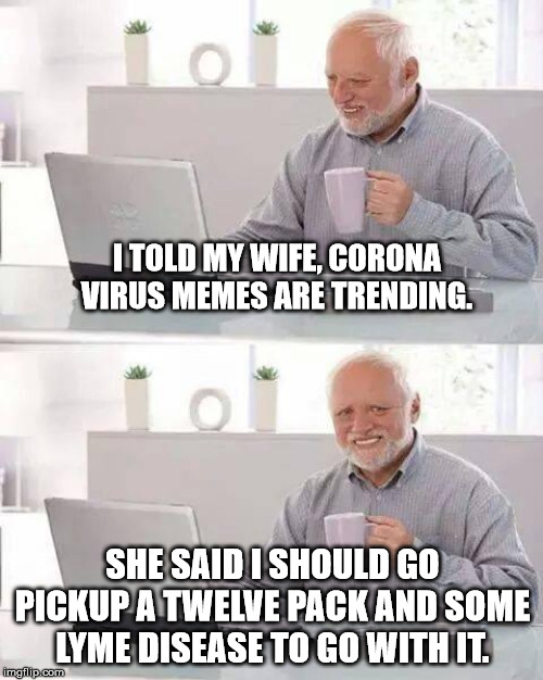 Laughter is Contagious Harold |  I TOLD MY WIFE, CORONA VIRUS MEMES ARE TRENDING. SHE SAID I SHOULD GO PICKUP A TWELVE PACK AND SOME LYME DISEASE TO GO WITH IT. | image tagged in memes,hide the pain harold,coronavirus,lyme disease,pandemic | made w/ Imgflip meme maker