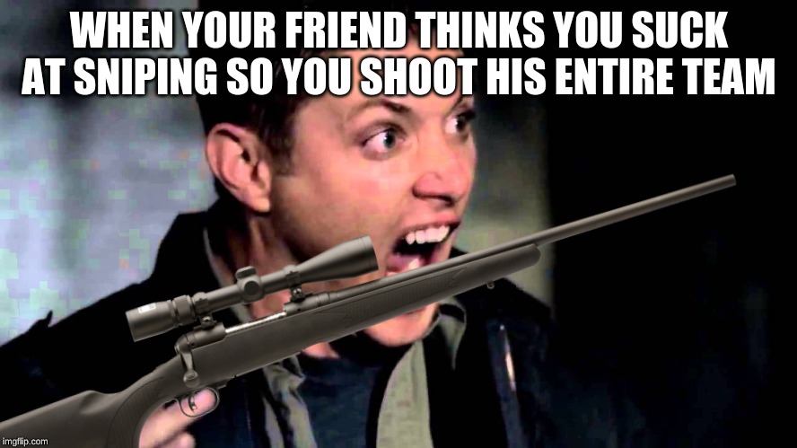 WHEN YOUR FRIEND THINKS YOU SUCK AT SNIPING SO YOU SHOOT HIS ENTIRE TEAM | image tagged in sniper | made w/ Imgflip meme maker