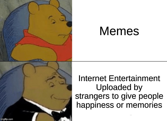 Tuxedo Winnie The Pooh | Memes; Internet Entertainment Uploaded by strangers to give people happiness or memories | image tagged in memes,tuxedo winnie the pooh | made w/ Imgflip meme maker
