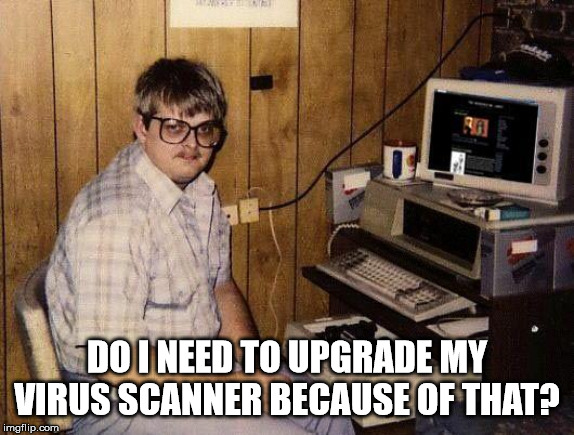 computer nerd | DO I NEED TO UPGRADE MY VIRUS SCANNER BECAUSE OF THAT? | image tagged in computer nerd | made w/ Imgflip meme maker