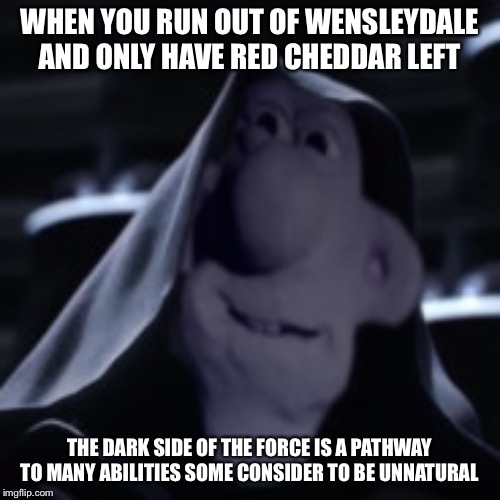 When you run out of Wensleydale... | WHEN YOU RUN OUT OF WENSLEYDALE AND ONLY HAVE RED CHEDDAR LEFT; THE DARK SIDE OF THE FORCE IS A PATHWAY TO MANY ABILITIES SOME CONSIDER TO BE UNNATURAL | image tagged in wallace and gromit,darth wallace,star wars | made w/ Imgflip meme maker