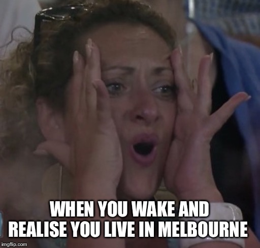 The Ez | WHEN YOU WAKE AND REALISE YOU LIVE IN MELBOURNE | image tagged in the ez | made w/ Imgflip meme maker