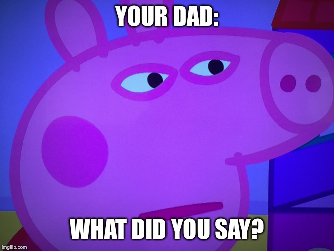 What did you say Peppa Pig | YOUR DAD: WHAT DID YOU SAY? | image tagged in what did you say peppa pig | made w/ Imgflip meme maker