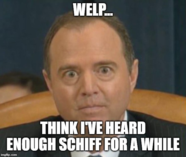 Crazy Adam Schiff | WELP... THINK I'VE HEARD ENOUGH SCHIFF FOR A WHILE | image tagged in crazy adam schiff | made w/ Imgflip meme maker
