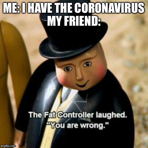 ME: I HAVE THE CORONAVIRUS
MY FRIEND: | image tagged in memes | made w/ Imgflip meme maker