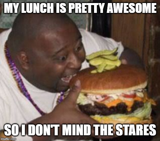 weird-fat-man-eating-burger | MY LUNCH IS PRETTY AWESOME SO I DON'T MIND THE STARES | image tagged in weird-fat-man-eating-burger | made w/ Imgflip meme maker