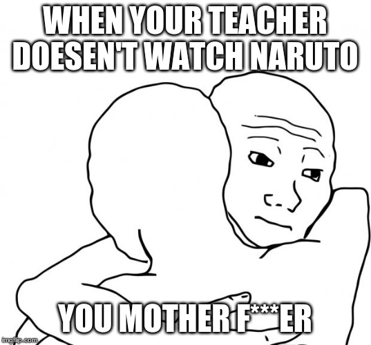 I Know That Feel Bro | WHEN YOUR TEACHER DOESEN'T WATCH NARUTO; YOU MOTHER F***ER | image tagged in memes,i know that feel bro | made w/ Imgflip meme maker