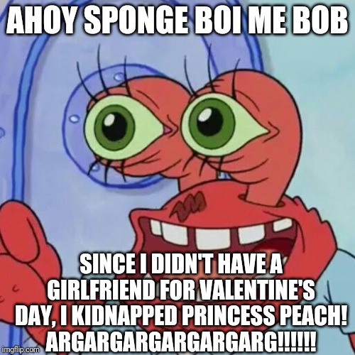 Mr. Krabs Is The New Bowser | AHOY SPONGE BOI ME BOB; SINCE I DIDN'T HAVE A GIRLFRIEND FOR VALENTINE'S DAY, I KIDNAPPED PRINCESS PEACH!
ARGARGARGARGARGARG!!!!!! | image tagged in ahoy spongebob | made w/ Imgflip meme maker