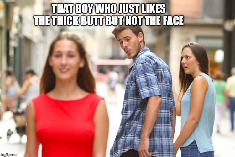 Distracted Boyfriend | THAT BOY WHO JUST LIKES THE THICK BUTT BUT NOT THE FACE | image tagged in memes,distracted boyfriend | made w/ Imgflip meme maker
