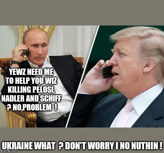 Putin/Trump phone call | YEWZ NEED ME TO HELP YOU WIZ KILLING PELOSI, NADLER AND SCHIFF  ? NO,PROBLEM  ! UKRAINE WHAT  ? DON'T WORRY I NO NUTHIN ! | image tagged in putin/trump phone call | made w/ Imgflip meme maker