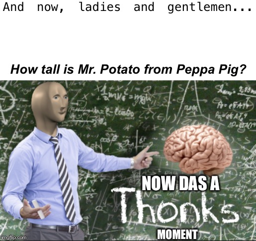 Thonks | And now, ladies and gentlemen... How tall is Mr. Potato from Peppa Pig? NOW DAS A MOMENT | image tagged in thonks | made w/ Imgflip meme maker