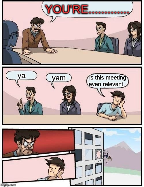 Boardroom Meeting Suggestion | YOU'RE............. ya; yam; is this meeting even relevant | image tagged in memes,boardroom meeting suggestion | made w/ Imgflip meme maker