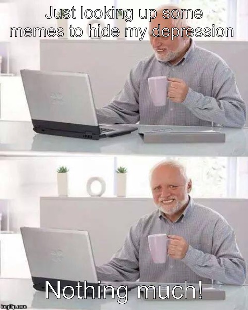 Hide the Pain Harold Meme | Just looking up some memes to hide my depression; Nothing much! | image tagged in memes,hide the pain harold | made w/ Imgflip meme maker