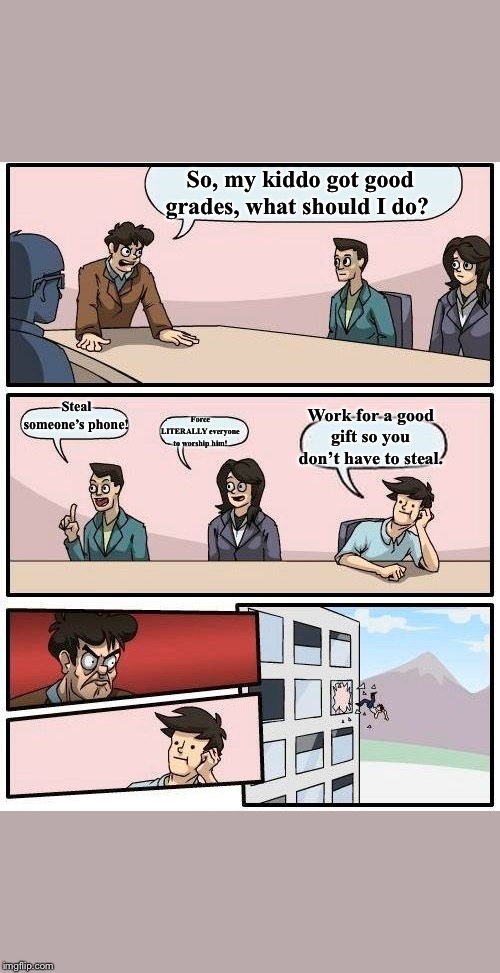 Boardroom Meeting Suggestion | So, my kiddo got good grades, what should I do? Steal someone’s phone! Force LITERALLY everyone to worship him! Work for a good gift so you don’t have to steal. | image tagged in memes,boardroom meeting suggestion | made w/ Imgflip meme maker