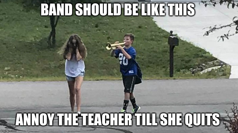 boy follows girl with trumpet | BAND SHOULD BE LIKE THIS; ANNOY THE TEACHER TILL SHE QUITS | image tagged in boy follows girl with trumpet | made w/ Imgflip meme maker