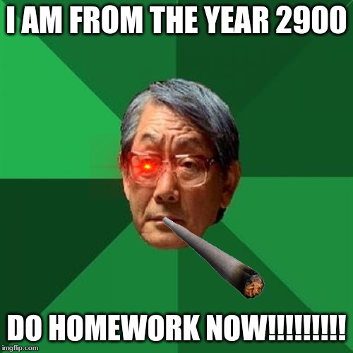 High Expectations Asian Father Meme | I AM FROM THE YEAR 2900; DO HOMEWORK NOW!!!!!!!!! | image tagged in memes,high expectations asian father | made w/ Imgflip meme maker
