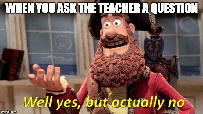 Asking the Teacher | WHEN YOU ASK THE TEACHER A QUESTION | image tagged in school,teacher,well yes but actually no | made w/ Imgflip meme maker