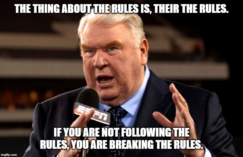John Madden | THE THING ABOUT THE RULES IS, THEIR THE RULES. IF YOU ARE NOT FOLLOWING THE RULES, YOU ARE BREAKING THE RULES. | image tagged in john madden | made w/ Imgflip meme maker