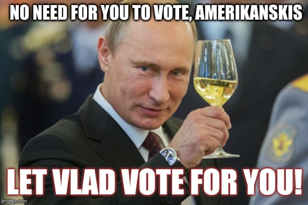 Putin Cheers | NO NEED FOR YOU TO VOTE, AMERIKANSKIS; LET VLAD VOTE FOR YOU! | image tagged in putin cheers | made w/ Imgflip meme maker