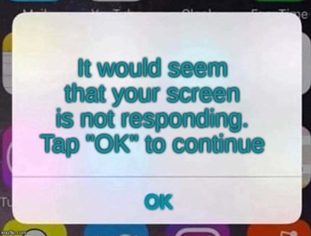 iPhone Notification | It would seem that your screen is not responding. Tap "OK" to continue; OK | image tagged in iphone notification | made w/ Imgflip meme maker