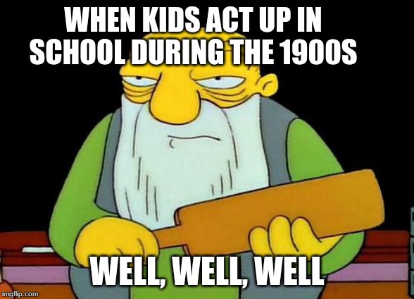 That's a paddlin' Meme | WHEN KIDS ACT UP IN SCHOOL DURING THE 1900S; WELL, WELL, WELL | image tagged in memes,that's a paddlin' | made w/ Imgflip meme maker