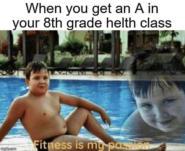 health class | When you get an A in your 8th grade helth class | image tagged in fitness is my passion,funny,memes,fitness,helth,health | made w/ Imgflip meme maker