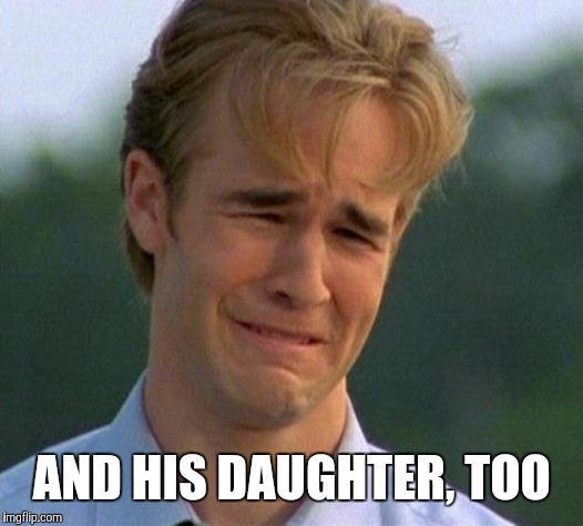 1990s First World Problems Meme | AND HIS DAUGHTER, TOO | image tagged in memes,1990s first world problems | made w/ Imgflip meme maker