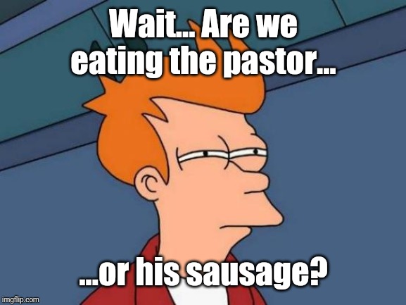 Futurama Fry Meme | Wait... Are we eating the pastor... ...or his sausage? | image tagged in memes,futurama fry | made w/ Imgflip meme maker