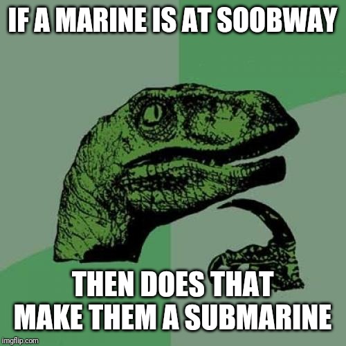 Philosoraptor Meme | IF A MARINE IS AT SOOBWAY; THEN DOES THAT MAKE THEM A SUBMARINE | image tagged in memes,philosoraptor | made w/ Imgflip meme maker