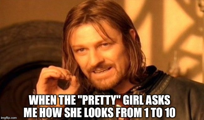 One Does Not Simply | WHEN THE "PRETTY" GIRL ASKS ME HOW SHE LOOKS FROM 1 TO 10 | image tagged in memes,one does not simply | made w/ Imgflip meme maker
