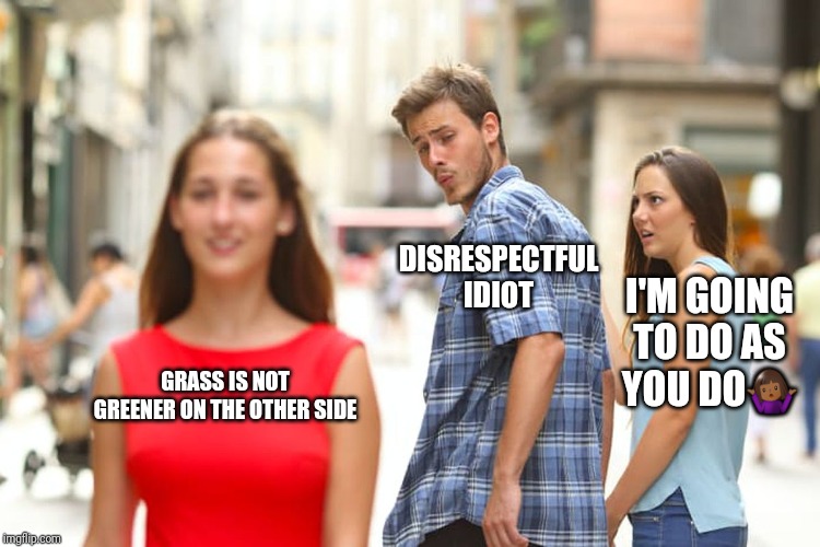 Distracted Boyfriend Meme | DISRESPECTFUL IDIOT; I'M GOING TO DO AS YOU DO🤷🏾‍♀️; GRASS IS NOT GREENER ON THE OTHER SIDE | image tagged in memes,distracted boyfriend | made w/ Imgflip meme maker