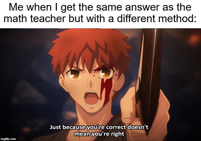 Just because your correct doesn't mean your right | Me when I get the same answer as the math teacher but with a different method: | image tagged in just because your correct doesn't mean your right,methods,math,answers | made w/ Imgflip meme maker