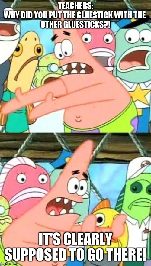 Put It Somewhere Else Patrick Meme | TEACHERS:

WHY DID YOU PUT THE GLUESTICK WITH THE 
OTHER GLUESTICKS?! IT'S CLEARLY SUPPOSED TO GO THERE! | image tagged in memes,put it somewhere else patrick | made w/ Imgflip meme maker