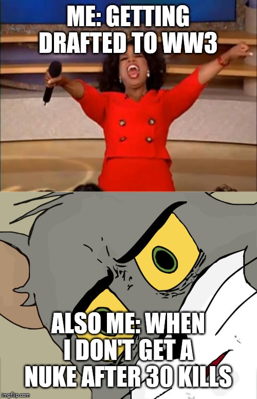 ME: GETTING DRAFTED TO WW3; ALSO ME: WHEN I DON'T GET A NUKE AFTER 30 KILLS | image tagged in memes,oprah you get a,unsettled tom | made w/ Imgflip meme maker