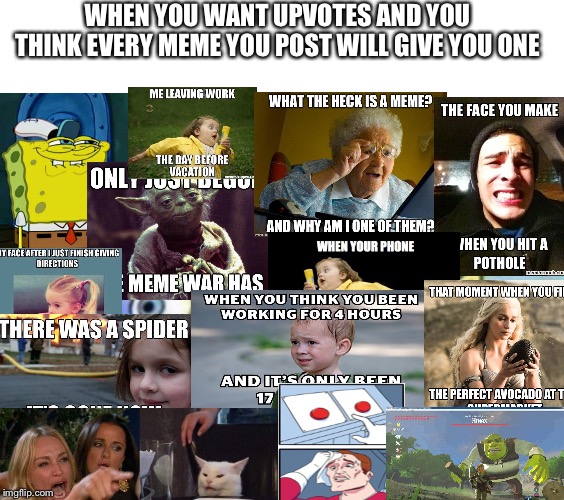WHEN YOU WANT UPVOTES AND YOU THINK EVERY MEME YOU POST WILL GIVE YOU ONE | made w/ Imgflip meme maker
